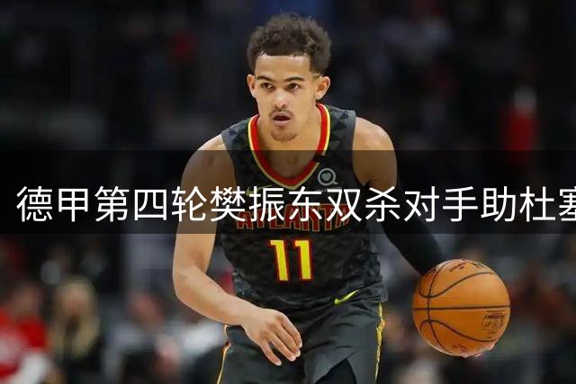 德甲第四轮樊振东双杀对手助杜塞尔多夫续写全胜纪录