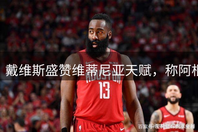 戴维斯盛赞维蒂尼亚天赋，称阿根廷队值得尊重