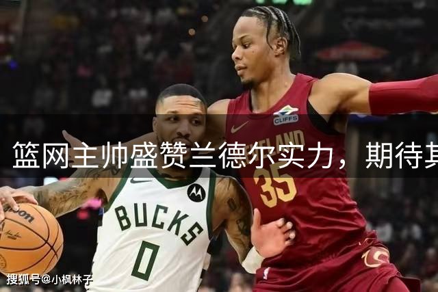 篮网主帅盛赞兰德尔实力，期待其带动全队提升