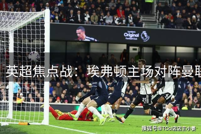 英超焦点战：埃弗顿主场对阵曼联，双方争夺关键三分